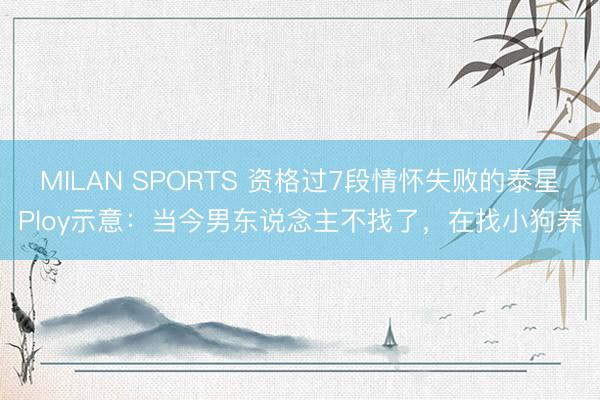 MILAN SPORTS 资格过7段情怀失败的泰星Ploy示意：当今男东说念主不找了，在找小狗养