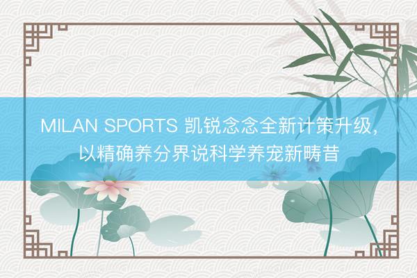 MILAN SPORTS 凯锐念念全新计策升级，<a href=