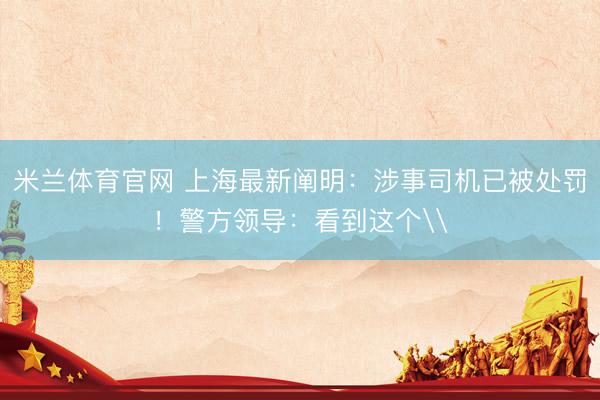 米兰体育官网 上海最新阐明：涉事司机已被处罚！警方领导：看到这个\