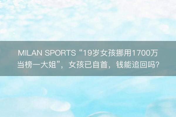 MILAN SPORTS “19岁女孩挪用1700万当榜一大姐”，女孩已自首，钱能追回吗？