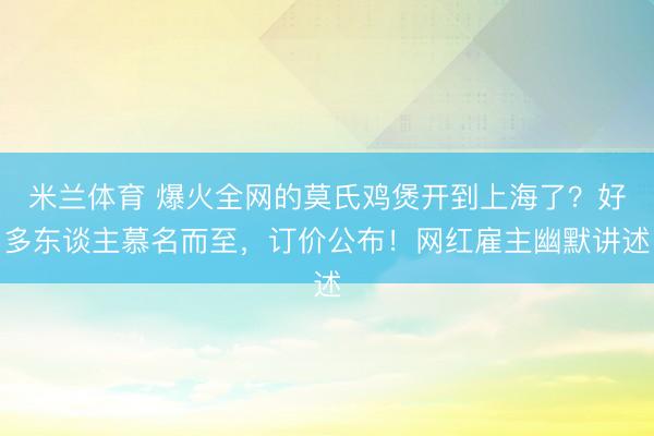 米兰体育 爆火全网的莫氏鸡煲开到上海了？好多东谈主慕名而至，订价公布！网红雇主幽默讲述
