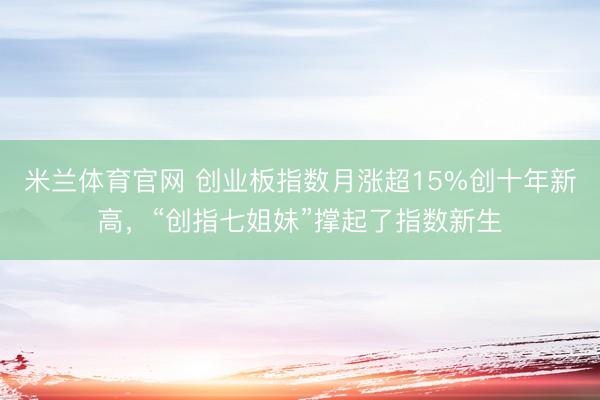 米兰体育官网 创业板指数月涨超15%创十年新高，“创指七姐妹”撑起了指数新生