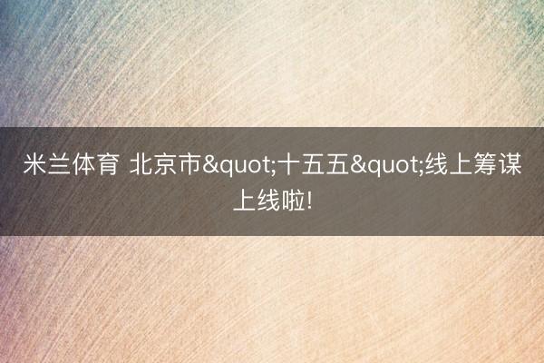 米兰体育 北京市"十五五"线上筹谋上线啦!