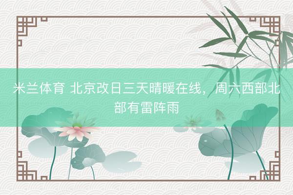 米兰体育 北京改日三天晴暖在线，周六西部北部有雷阵雨