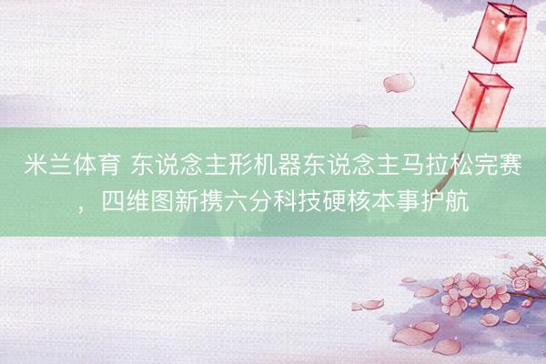 米兰体育 东说念主形机器东说念主马拉松完赛，四维图新携六分科技硬核本事护航