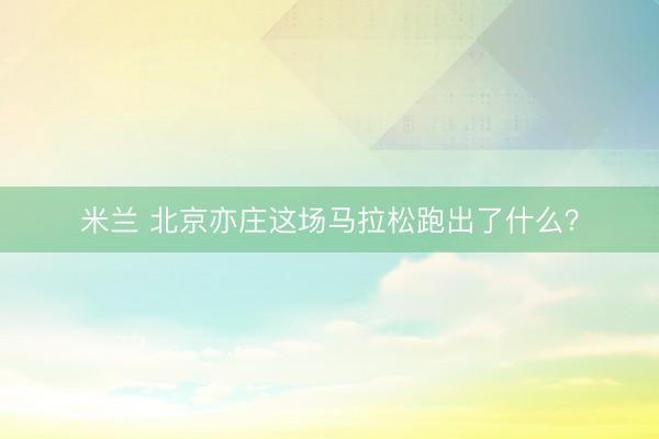 米兰 北京亦庄这场马拉松跑出了什么？